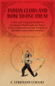 Indian Clubs and How to Use Them - A New and Complete Method for Learning to Wield Light and Heavy Clubs, Graduated from the Simplest to the Most Complicated Exercises - E. Lemaire Ferdinand