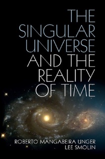 The Singular Universe and the Reality of Time by Roberto Mangabeira Unger & Lee Smolin