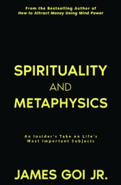 Spirituality and Metaphysics: An Insider's Take on Life's Most Important Subjects - James Goi Jr.