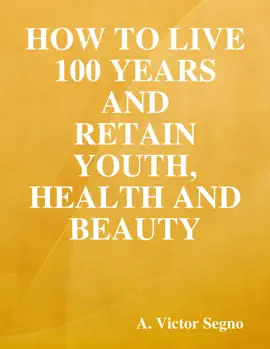 How to Live 100 Years and Retain Youth, Health and Beauty