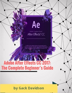 Adobe After Effects Cc 2017: The Complete Beginner’s Guide by Gack Davidson