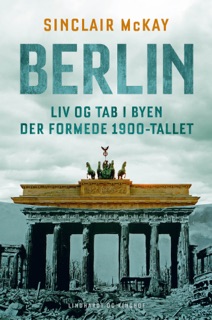 Berlin - Liv og tab i byen der formede 1900-tallet by Sinclair McKay