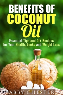 Benefits of Coconut Oil: Essential Tips and DIY Recipes for Your Health, Looks and Weight Loss by Abby Chester