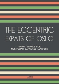 The Eccentric Expats of Oslo: Short Stories for Norwegian Language Learners by Artici Bilingual Books