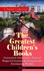 The Greatest Children's Books - E. Nesbit Collection: Fantastical Adventures, Tales of Magical Creatures & Journeys into Enchanting Worlds (Illustrated) - Edith Nesbit