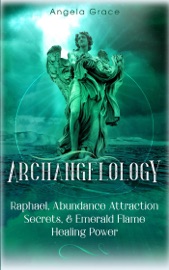 Archangelology: Raphael, Abundance Attraction Secrets, & Emerald Flame Healing Power Archangelology Book Series 3, Angelic Magic - Angela Grace