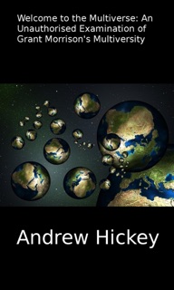 Welcome to the Multiverse: An Unauthorised Examination of Grant Morrison's Multiversity by Andrew Hickey