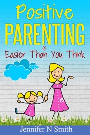 Positive Parenting Is Easier Than You Think - Jennifer N. Smith