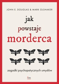 Jak powstaje morderca. Zagadki psychopatycznych umysłów - Mark Olshaker & John E. Douglas