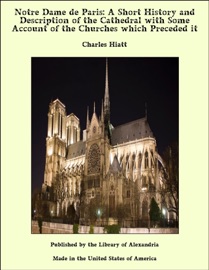 Notre Dame de Paris: A Short History and Description of the Cathedral with Some Account of the Churches which Preceded it - Charles Hiatt