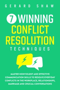 7 Winning Conflict Resolution Techniques: Master Nonviolent and Effective Communication Skills to Resolve Everyday Conflicts in the Workplace, Relationships, Marriage and Crucial Conversations