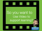So you want to use video to support learning?