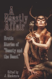 A Beastly Affair: Erotic Stories of Beauty and the Beast - J. Blackmore, Editor, Annabeth Leong, Neil James Hudson, Sita Bethel, Rose P. Lethe, TJ Minde & Avery Vanderlyle