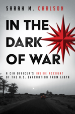 In the Dark of War: A CIA Officer’s Inside Account of the U.S. Evacuation from Libya - Sarah M. Carlson Cover Art