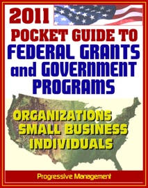 2011 Pocket Guide to Federal Grants and Government Assistance Programs for Organizations, Small Business, and Individuals - Progressive Management
