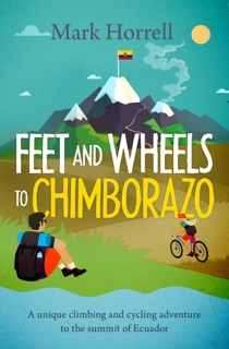 Feet and Wheels to Chimborazo: a Unique Climbing and Cycling Adventure to the Summit of Ecuador by Mark Horrell