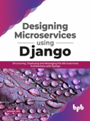 Designing Microservices Using Django: Structuring, Deploying and Managing the Microservices Architecture with Django - Shayank Jain