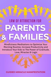 Law of Attraction for Parents & Families Mindfulness Meditations to Optimize Your Morning Routine, Increase Productivity and Introduce Your Kids to The Power of Gratitude, Love, Miracles & Logic - Guided Miracle Manifestation