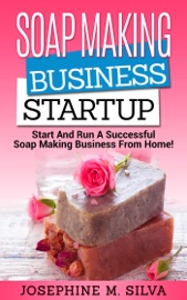 Soap Making Business Startup: Start and Run a Successful Soap Making Business from Home - Josephine M. Silva