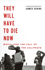 They Will Have to Die Now: Mosul and the Fall of the Caliphate - James Verini Cover Art