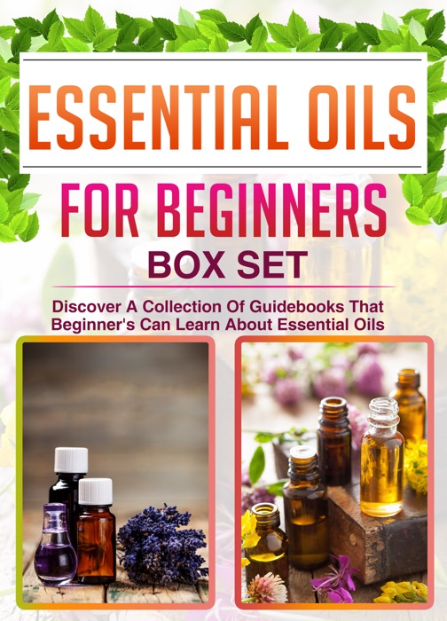 Essential Oils For Beginners: Box Set: Discover A Collection Of Guidebooks That Beginner's Can Learn About Essential Oils