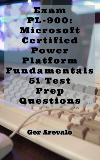 Exam PL-900: Microsoft Certified Power Platform Fundamentals 51 Test Prep Questions by Ger Arevalo
