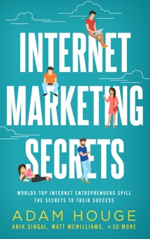 Internet Marketing Secrets: World's Top Internet Entrepreneur's Spill the Secrets to Their Success - Adam Houge, Anik Singal, Matt McWilliams, Ty Cohen, Bill Burniece, Matt Stone, Derek Doepker, Charles Byrd, Chris Kyle, Tom Corson-Knowles, Jim Edwards, Brad Sugars, Jan Rutherford, Kimberley Grabas, sean si, Jeremy Belotti, Alex Hayes, Kam Yuen, Linda Stirling, Merlene Cheng, Sergei Katz, Travis Cody, Roxanne Burkey, Sonya Wadhera, Priya Wadhera, Aaran Solh, Peggy McKenzie, Steve Schoenhoff, Chris O'Byrne, Kathy Ramsperger, Karen Randau, John Lee Dumas, Debbie Drum, Anita Plak Semprimoznik, Ray Brehm & CJ McDaniel
