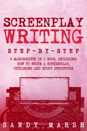 Screenplay Writing: Step-by-Step 3 Manuscripts in 1 Book Essential Scriptwriting, Screenplay Outlining and Screenplay Story Structure Tricks Any Writer Can Learn