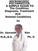 Microscopic Polyangiitis, A Simple Guide To The Condition, Diagnosis, Treatment And Related Conditions - Kenneth Kee