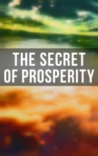 The Secret of Prosperity - Wallace D. Wattles, William Walker Atkinson, P. T. Barnum, Benjamin Franklin, Orison Swett Marden, James Allen, Russell Conwell, Henry Harrison Brown, Thorstein Veblen, Emile Coué, Kahlil Gibran, Marcus Aurelius, Niccolò Machiavelli &amp; Lao Tzu Cover Art