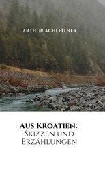 Aus Kroatien: Skizzen und Erzählungen - Arthur Achleitner