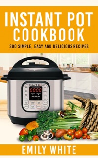 Instant Pot Cookbook: 300 Simple, Easy And Delicious Recipes by Emily White