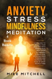 Anxiety Stress Mindfulness Meditation 4 Book Bundle Learn How To Reduce Your Anxieties With Meditation Techniques, Stress Less, Stopping Over Thinking And Eliminate The Fear Of What People Think - Mike Mitchell
