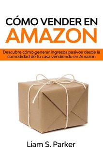 Cómo Vender en Amazon: Descubre Cómo Generar Ingresos Pasivos Desde la Comodidad de tu Casa Vendiendo en Amazon by Liam S. Parker