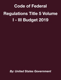 Code of Federal Regulations Title 5 Volume I - III Budget 2019 - United States