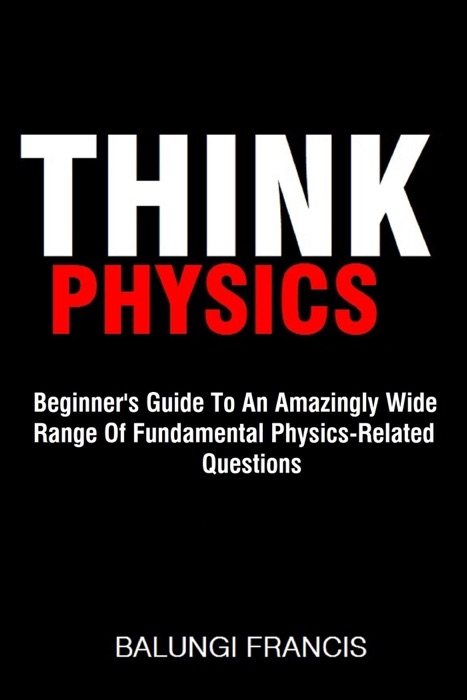 Think Physics: Beginner's Guide to an Amazingly Wide Range of Fundamental Physics Related Questions