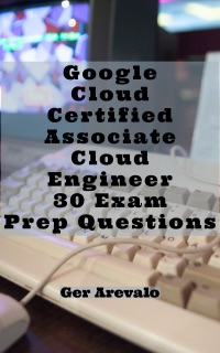 Google Cloud Certified - Associate Cloud Engineer 30 Exam Prep Questions by Ger Arevalo
