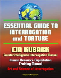 Essential Guide to Interrogation and Torture: CIA KUBARK Counterintelligence Interrogation Manual, Human Resource Exploitation Training Manual, Art and Science of Interrogation - Progressive Management