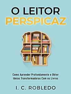 O Leitor Perspicaz: Como Aprender Profundamente e Obter Ideias Transformadoras Com os Livros
