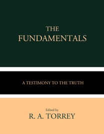The Fundamentals - R. A. Torrey, Various, A. C. Dixon, James Orr, G. Campbell Morgan, W. H. Griffith Thomas, Andrew Craig Robinson, James M. Gray, Arno C. Gaebelein & Philip Mauro