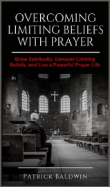 Overcoming Limiting Beliefs with Prayer: Grow Spiritually, Conquer Limiting Beliefs and Live a Powerful Prayerful Life - Patrick Baldwin