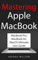 Mastering Apple MacBook - MacBook Pro, MacBook Air, MacOS Ultimate User Guide