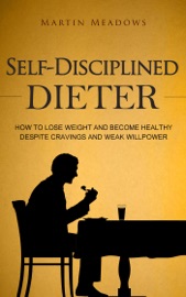 Self-Disciplined Dieter: How to Lose Weight and Become Healthy Despite Cravings and Weak Willpower - Martin Meadows