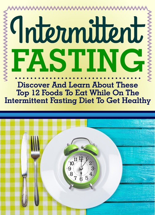 Intermittent Fasting: Discover And Learn About These Top 12 Foods To Eat While On The Intermittent Fasting Diet To Get Healthy