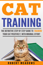 Cat Training: The Definitive Step By Step Guide to Training Your Cat Positively, With Minimal Effort - Robert Meadows Cover Art