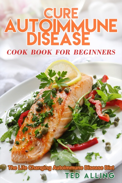 Cure Autoimmune Disease Cook Book for Beginners: The Life Changing Autoimmune Disease Diet - Autoimmune Disease Treatment for Everyday Life