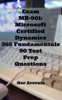 Exam MB-901: Microsoft Certified Dynamics 365 Fundamentals 90 Test Prep Questions by Ger Arevalo