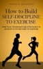 Book How to Build Self-Discipline to Exercise: Practical Techniques and Strategies to Develop a Lifetime Habit of Exercise