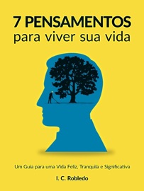 7 Pensamentos Para Viver Sua Vida: Um Guia para uma Vida Feliz, Tranquila e Significativa - I. C. Robledo