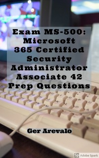 Exam MS-500: Microsoft 365 Certified Security Administrator Associate 42 Prep Questions by Ger Arevalo